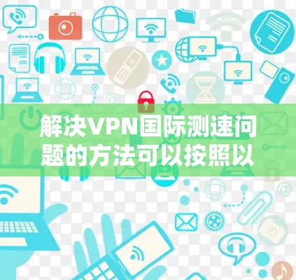 解决VPN国际测速问题的方法可以按照以下步骤进行