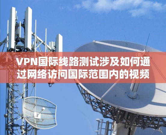 VPN国际线路测试涉及如何通过网络访问国际范围内的视频会议、文件传输等服务。以下是关于如何测试和使用VPN国际线路的一些步骤和信息