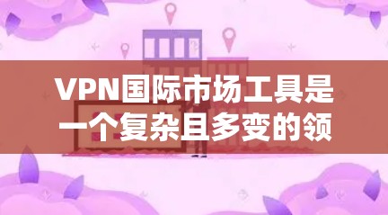 VPN国际市场工具是一个复杂且多变的领域，涉及多种国际化的VPN服务和平台。以下是一些主要的VPN国际市场工具及其特点
