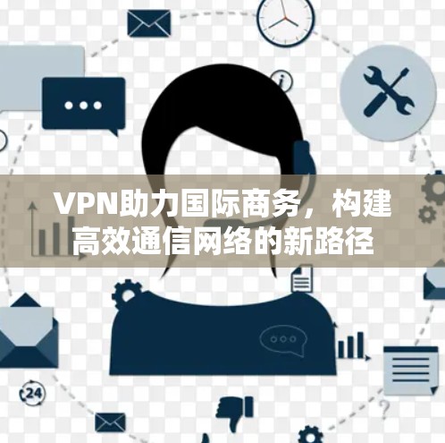VPN助力国际商务，构建高效通信网络的新路径
