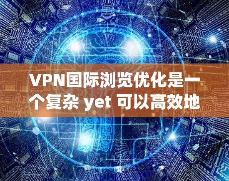 VPN国际浏览优化是一个复杂 yet 可以高效地实现的过程，旨在利用VPN技术在国内设备上访问国际内容。以下是逐步指南，帮助您在国际网络上高效访问和优化内容