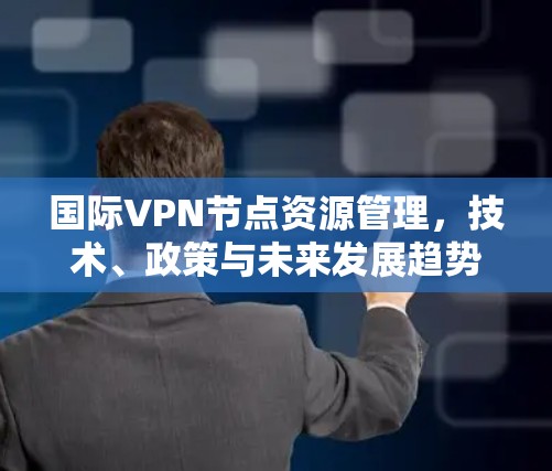 国际VPN节点资源管理，技术、政策与未来发展趋势
