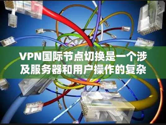 VPN国际节点切换是一个涉及服务器和用户操作的复杂过程，以下是详细的分步指南
