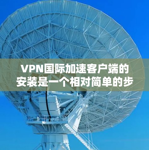 VPN国际加速客户端的安装是一个相对简单的步骤，但需要确保您已经了解了该软件的基本功能和安全注意事项。以下是一个详细的安装指南，适用于大多数主流VPN加速软件