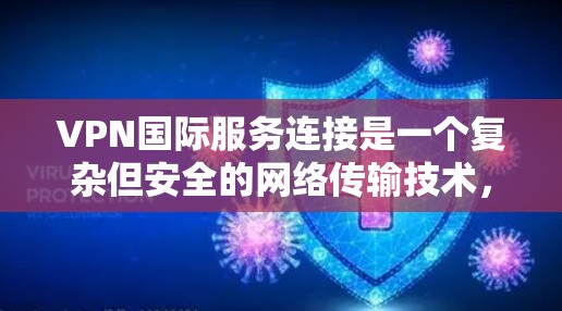 VPN国际服务连接是一个复杂但安全的网络传输技术，允许用户在全球范围内使用加密通信。以下是其关键功能和连接过程的详细说明