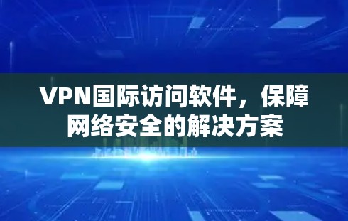 VPN国际访问软件，保障网络安全的解决方案