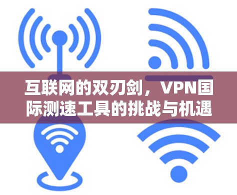 互联网的双刃剑，VPN国际测速工具的挑战与机遇