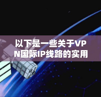 以下是一些关于VPN国际IP线路的实用信息和使用建议