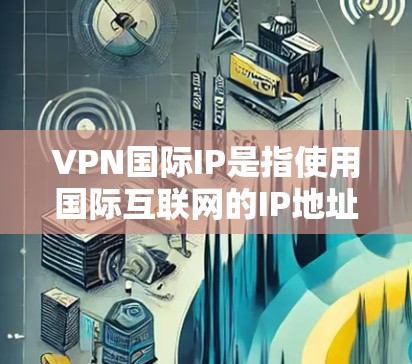 VPN国际IP是指使用国际互联网的IP地址进行VPN服务的IP。这些IP地址通常来自全球的互联网基础设施，包括美国、欧洲、亚洲、非洲、拉丁美洲等国家。以下是一些常见的国际IP地址