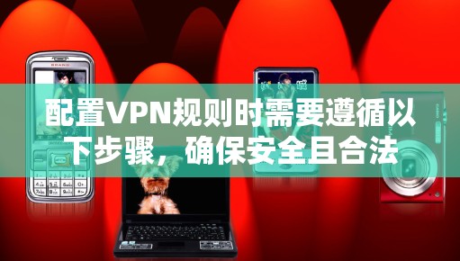 配置VPN规则时需要遵循以下步骤，确保安全且合法