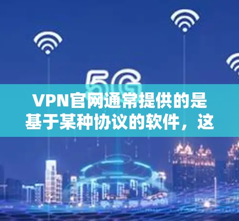 VPN官网通常提供的是基于某种协议的软件，这些软件通常是基于政府授权的、安全的协议运行的。以下是一些建议，帮助你选择和下载合法的VPN软件