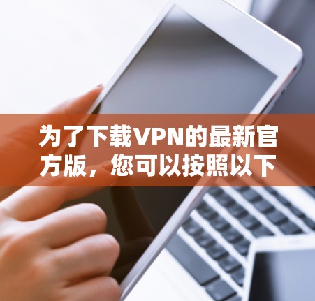 为了下载VPN的最新官方版，您可以按照以下步骤进行
