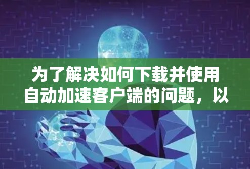 为了解决如何下载并使用自动加速客户端的问题，以下是一个清晰的步骤指南