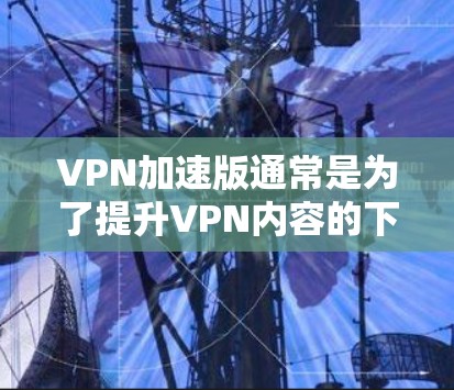 VPN加速版通常是为了提升VPN内容的下载速度和稳定性。以下是一些常用的VPN加速软件及其特点，供您参考