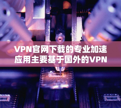 VPN官网下载的专业加速应用主要基于国外的VPN服务,这些应用通常提供高速、安全和兼容性好等特点。以下是一些知名的VPN加速应用和工具 VPN官网下载的专业加速应用主要基于国外的VPN服务,这些应用通常提供高速、安全和兼容性好等特点。以下是一些知名的VPN加速应用和工具