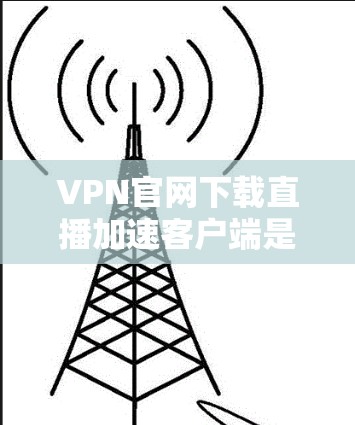 VPN官网下载直播加速客户端是很多用户在使用VPN服务时会遇到的问题。以下是一些步骤和建议，帮助您顺利下载并安装加速客户端