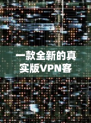 一款全新的真实版VPN客户端下载，保障您的数据安全和隐私