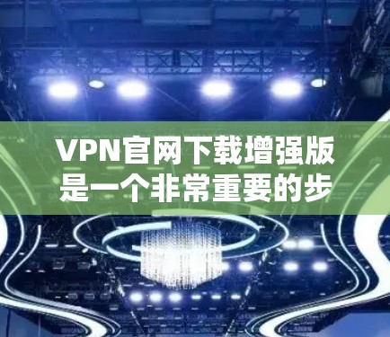 VPN官网下载增强版是一个非常重要的步骤，尤其是对于那些希望安全可靠地进行网络连接的人来说。以下是一些建议和步骤，帮助您更好地进行VPN官网下载