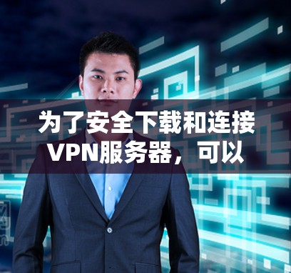 为了安全下载和连接VPN服务器，可以按照以下步骤进行操作