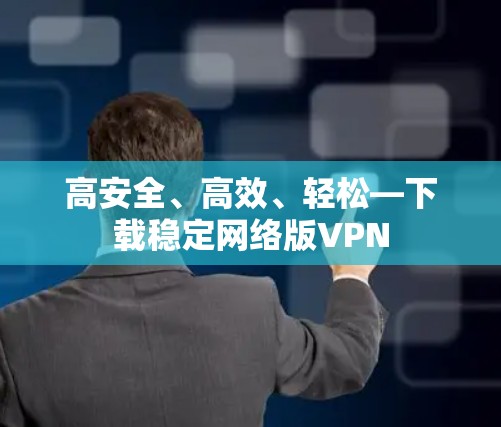 高安全、高效、轻松—下载稳定网络版VPN