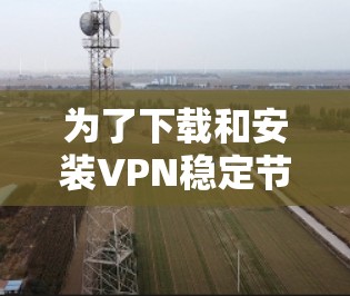 为了下载和安装VPN稳定节点软件，可以按照以下步骤进行