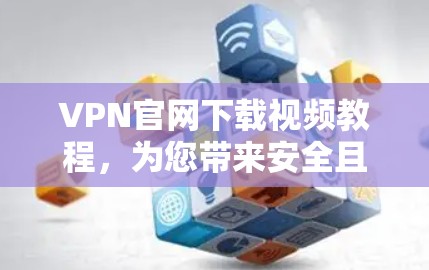 VPN官网下载视频教程，为您带来安全且丰富的学习体验！