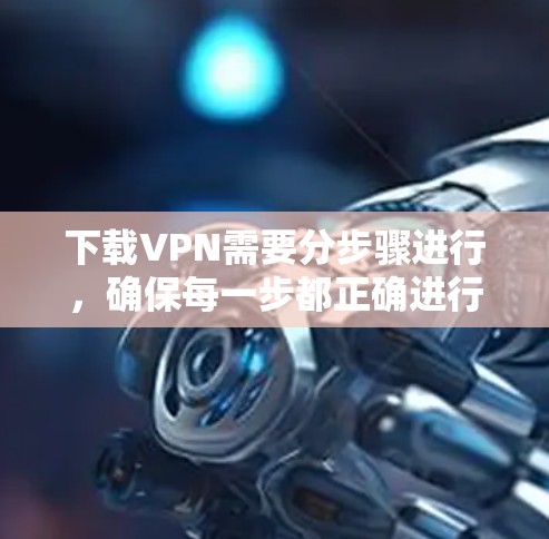 下载VPN需要分步骤进行，确保每一步都正确进行，以避免出现问题。以下是一个清晰的步骤指南