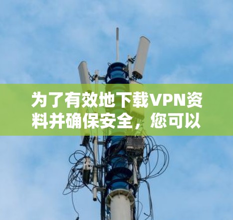 为了有效地下载VPN资料并确保安全，您可以按照以下步骤进行操作