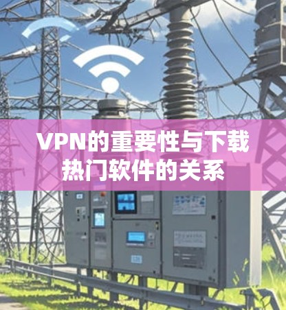 VPN的重要性与下载热门软件的关系