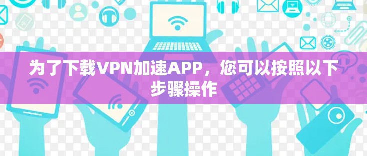 为了下载VPN加速APP，您可以按照以下步骤操作