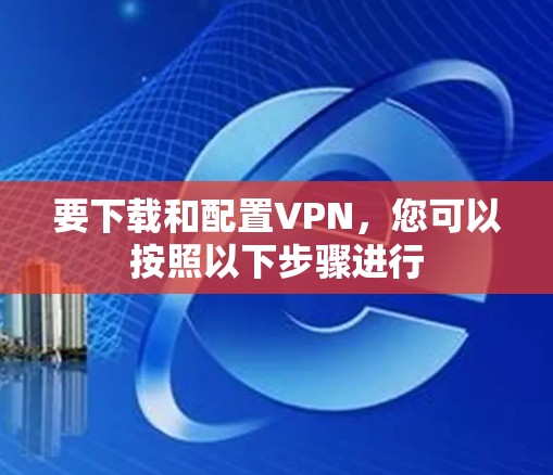 要下载和配置VPN，您可以按照以下步骤进行