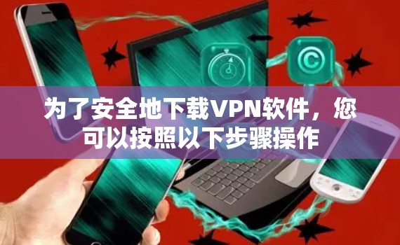 为了安全地下载VPN软件,您可以按照以下步骤操作 为了安全地下载VPN软件,您可以按照以下步骤操作