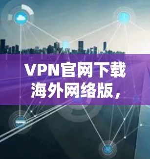 VPN官网下载海外网络版,为您的网络安全保驾护航 VPN官网下载海外网络版,为您的网络安全保驾护航