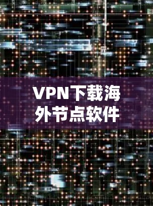 VPN下载海外节点软件 VPN下载海外节点软件