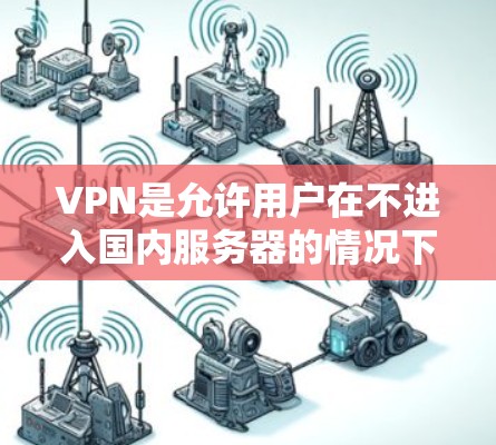 VPN是允许用户在不进入国内服务器的情况下,访问中国以外的互联网服务。这些 VPN 官方网站通常会提供免费或低折扣的VPN服务,但未经授权的下载或安装非法软件是不合法的 VPN是允许用户在不进入国内服务器的情况下,访问中国以外的互联网服务。这些 VPN 官方网站通常会提供免费或低折扣的VPN服务,但未经授权的下载或安装非法软件是不合法的
