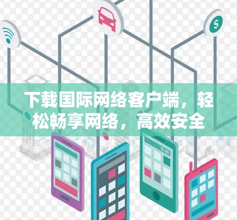 下载国际网络客户端,轻松畅享网络,高效安全,适合多人共用 下载国际网络客户端,轻松畅享网络,高效安全,适合多人共用