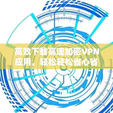 高效下载高速加密VPN应用，轻松轻松省心省力