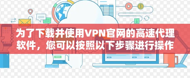 为了下载并使用VPN官网的高速代理软件,您可以按照以下步骤进行操作 为了下载并使用VPN官网的高速代理软件,您可以按照以下步骤进行操作