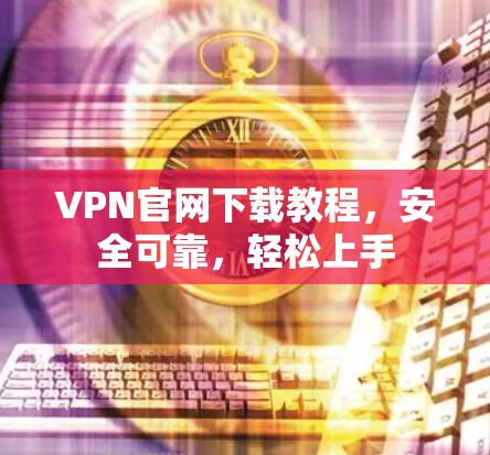 VPN官网下载教程，安全可靠，轻松上手