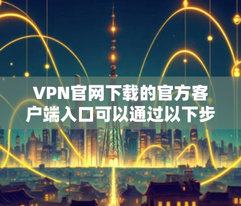 VPN官网下载的官方客户端入口可以通过以下步骤完成