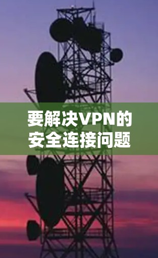要解决VPN的安全连接问题，可以按照以下步骤进行