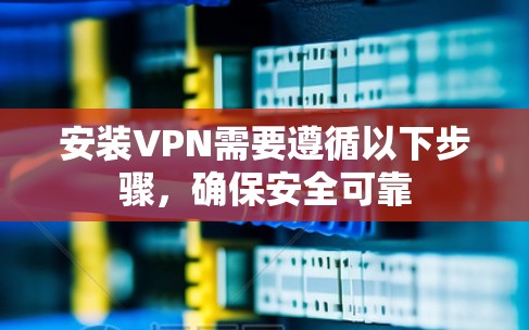 安装VPN需要遵循以下步骤，确保安全可靠