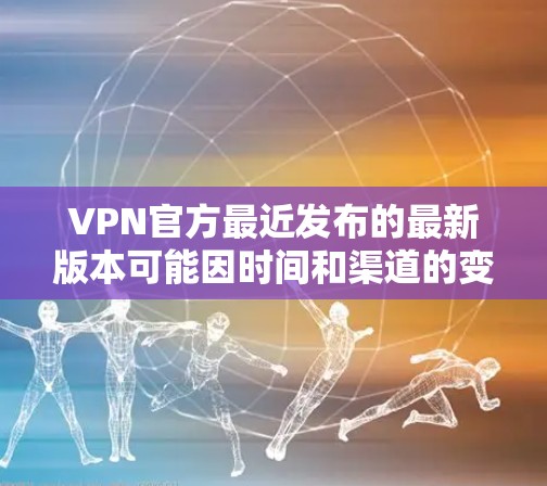 VPN官方最近发布的最新版本可能因时间和渠道的变化而有所不同，因此建议您访问官方渠道或使用可靠的VPN软件来获取最新的信息。以下是一些常见的VPN软件推荐