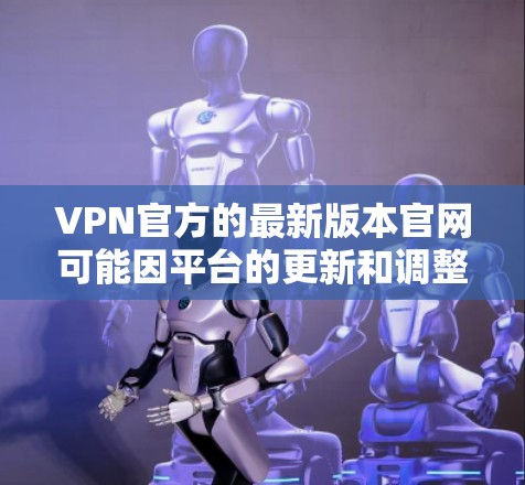 VPN官方的最新版本官网可能因平台的更新和调整而变化。以下是一些主要的VPN官方官网，供您参考
