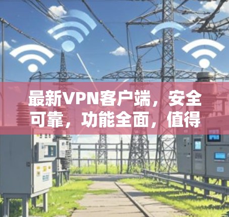 最新VPN客户端，安全可靠，功能全面，值得下载！