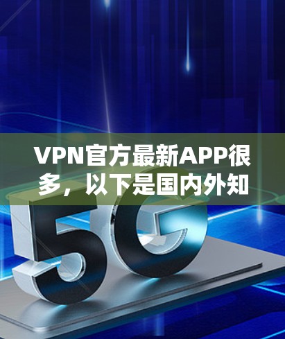 VPN官方最新APP很多，以下是国内外知名VPN平台的简介和功能