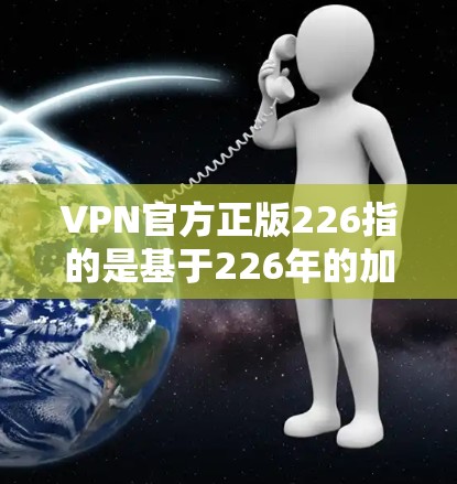 VPN官方正版226指的是基于226年的加密技术，使用的许可证是合法的。这样的VPN软件通常使用最新的加密算法和标准，确保安全性。以下是使用此类软件的建议