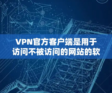 VPN官方客户端是用于访问不被访问的网站的软件，提供多种登录方式和安全设置，通常针对特定国家或地区。以下是几个主要的VPN官方客户端及其简介