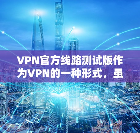 VPN官方线路测试版作为VPN的一种形式，虽然在功能上有所简化，但仍存在一些局限性。以下是对这些局限性的详细分析