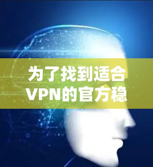 为了找到适合VPN的官方稳定加速软件，可以按照以下步骤进行